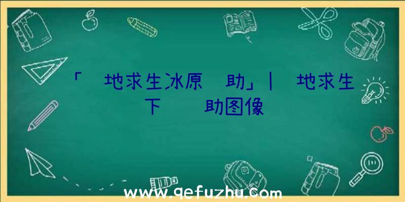 「绝地求生冰原辅助」|绝地求生下载辅助图像